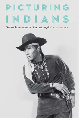 Picturing Indians: Native Americans in Film, 1941-1960 by Black, Liza