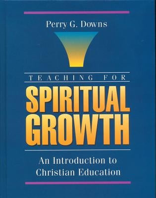 Teaching for Spiritual Growth: An Introduction to Christian Education by Downs, Perry G.