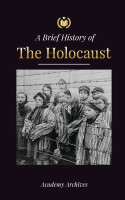 The Brief History of The Holocaust: The Rise of Antisemitism in Nazi Germany, Auschwitz, and Hitler's Genocide on Jewish People Fueled by Fascism (194 Paperback Academy Archives