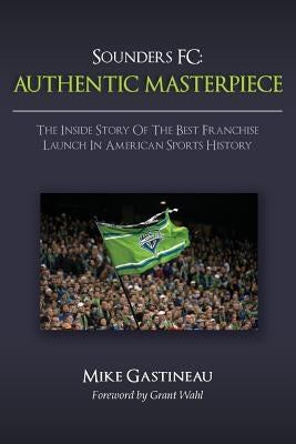 Sounders FC: Authentic Masterpiece: The Inside Story of the Best Franchise Launch in American Sports History Paperback Createspace Independent Publishing Platform