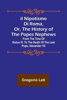 Il nipotismo di Roma, or, The History of the Popes Nephews; from the time of Sixtus IV. to the death of the last Pope, Alexander VII Paperback Alpha Edition