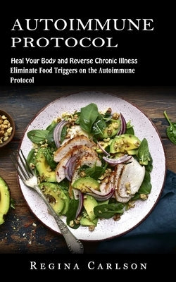 Autoimmune Protocol: Heal Your Body and Reverse Chronic Illness (Eliminate Food Triggers on the Autoimmune Protocol) by Carlson, Regina