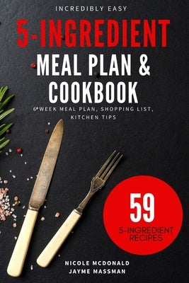 Incredibly Easy 5-Ingredient Meal Plan and Cookbook: 6 Week Meal Plan, Shopping List, Kitchen Tips Paperback Independently Published