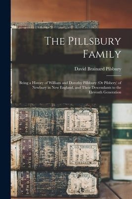 The Pillsbury Family: Being a History of William and Dorothy Pillsbury (Or Pilsbery) of Newbury in New England, and Their Descendants to the by Pilsbury, David Brainard