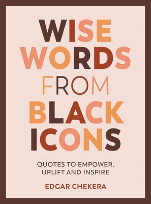 Wise Words from Black Icons: Quotes to Empower, Uplift and Inspire by Chekera, Edgar