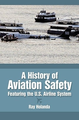 A History of Aviation Safety: Featuring the U.S. Airline System by Holanda, Ray