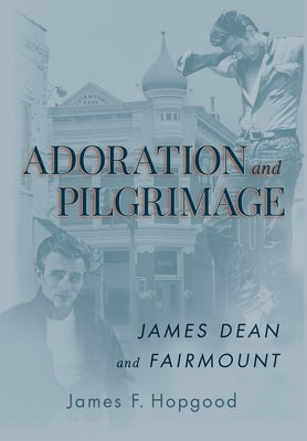 Adoration and Pilgrimage: James Dean and Fairmount by Hopgood, James F.