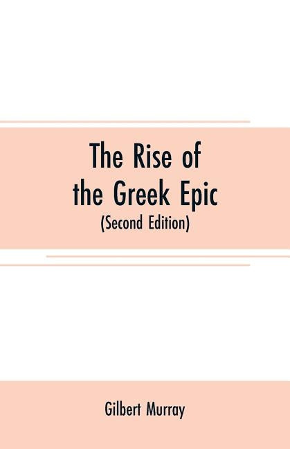 The rise of the Greek epic: being a course of lectures delivered at Harvard University (Second Edition) by Murray, Gilbert