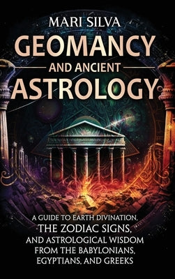 Geomancy and Ancient Astrology: A Guide to Earth Divination, the Zodiac Signs, and Astrological Wisdom from the Babylonians, Egyptians, and Greeks by Silva, Mari