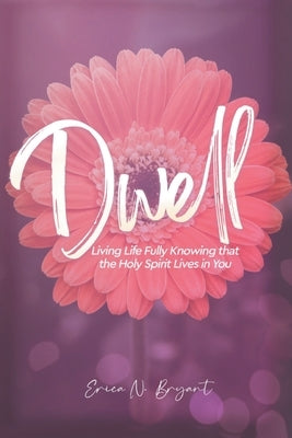 Dwell: Living Life Fully Knowing that the Holy Spirit Lives in You Christian Faith Publishing, Inc
