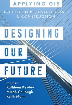 Designing Our Future: GIS for Architecture, Engineering & Construction by Kewley, Kathleen