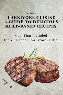 Carnivore Cuisine: A Guide to Delicious Meat-Based Recipes, Meal Plan Included for a Balanced Carnivorous Diet Paperback Paul Warren