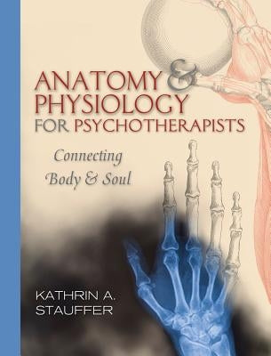 Anatomy & Physiology for Psychotherapists: Connecting Body and Soul by Stauffer, Kathrin A.