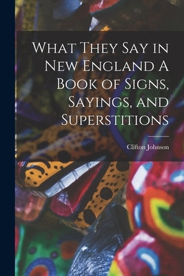 What They Say in New England A Book of Signs, Sayings, and Superstitions by Johnson, Clifton