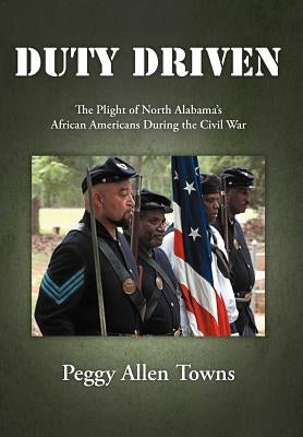 Duty Driven: The Plight of North Alabama's African Americans During the Civil War by Towns, Peggy Allen