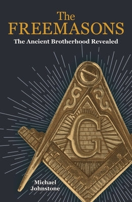 The Freemasons: The Ancient Brotherhood Revealed by Johnstone, Michael