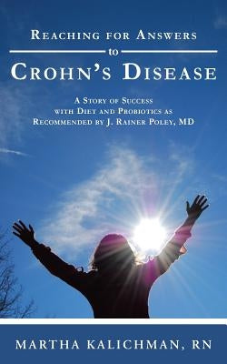 Reaching for Answers to Crohn's Disease: A Story of Success with Diet and Probiotics as Recommended by J. Rainer Poley, MD by Kalichman, Martha
