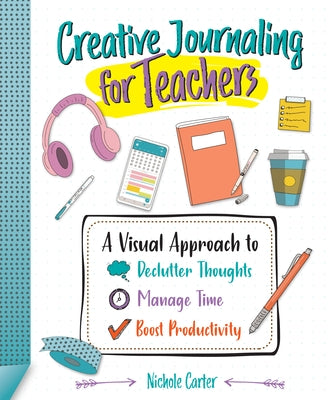 Creative Journaling for Teachers: A Visual Approach to Declutter Thoughts, Manage Time and Boost Productivity by Carter, Nichole