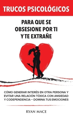 Trucos Psicológicos - Para que se obsesione por ti y te extrañe: Cómo generar interés en otra persona y evitar una relación tóxica con ansiedad y code by Mace, Ryan