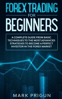 Forex Trading For Beginners: A Complete Guide from Basic Techniques to the Most Advanced Strategies to Become a Perfect Investor in the Forex Marke by Prigun, Mark