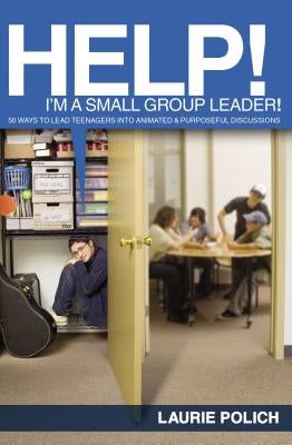 Help! I'm a Small-Group Leader!: 50 Ways to Lead Teenagers Into Animated and Purposeful Discussions by Polich, Laurie