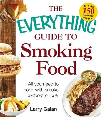 The Everything Guide to Smoking Food: All You Need to Cook with Smoke--Indoors or Out! by Gaian, Larry