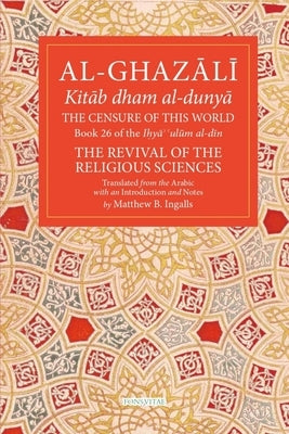 The Censure of This World: Book 26 of Ihya' 'Ulum Al-Din, the Revival of the Religious Sciences Volume 26 by Al-Ghazali, Abu Hamid Muhammad