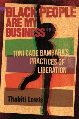 "Black People Are My Business": Toni Cade Bambara's Practices of Liberation by Lewis, Thabiti