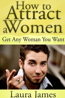 How to Attract a Women: Get Any Woman You Want by James, Laura