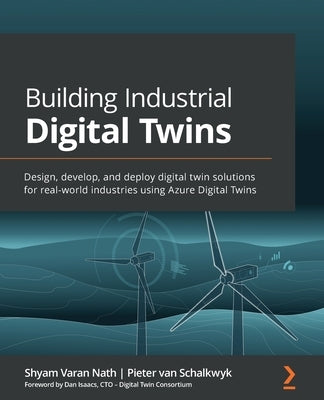 Building Industrial Digital Twins: Design, develop, and deploy digital twin solutions for real-world industries using Azure Digital Twins by Nath, Shyam Varan