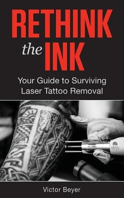 Rethink the Ink: Your Guide to Surviving Laser Tattoo Removal by Beyer, Victor