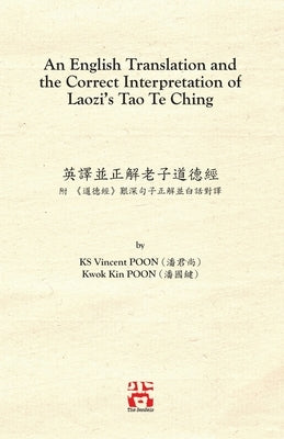 An English Translation and the Correct Interpretation of Laozi's Tao Te Ching &#33521;&#35695;&#20006;&#27491;&#35299;&#32769;&#23376;&#36947;&#24503; by Poon, Ks Vincent