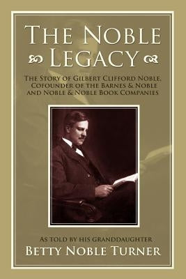 The Noble Legacy: The Story of Gilbert Clifford Noble, Cofounder of the Barnes & Noble and Noble & Noble Book Companies by Turner, Betty N.