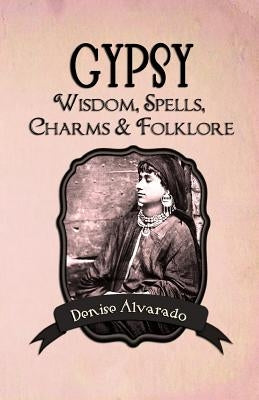 Gypsy Wisdom, Spells, Charms and Folklore by Alvarado, Denise