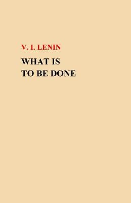 What Is To Be Done? by Lenin, V. I.