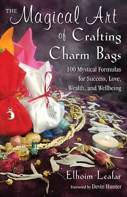 The Magical Art of Crafting Charm Bags: 100 Mystical Formulas for Success, Love, Wealth, and Wellbeing by Leafar, Elhoim