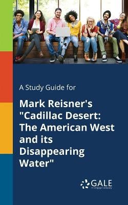 A Study Guide for Mark Reisner's "Cadillac Desert: The American West and Its Disappearing Water" by Gale, Cengage Learning