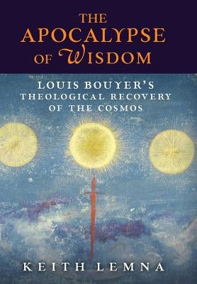 The Apocalypse of Wisdom: Louis Bouyer's Theological Recovery of the Cosmos by Lemna, Keith