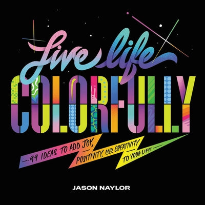 Live Life Colorfully: 99 Ideas to Add Joy, Positivity, and Creativity to Your Life by Naylor, Jason