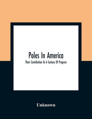 Poles In America: Their Contribution To A Century Of Progress: A Commemorative Souvenir Book Compiled And Published On The Occasion Of T Paperback Alpha Edition