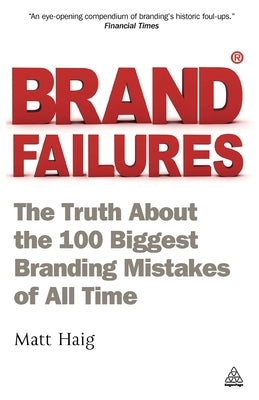 Brand Failures: The Truth about the 100 Biggest Branding Mistakes of All Time by Haig, Matt