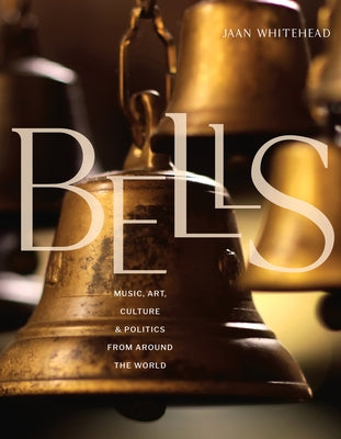 Bells: Music, Art, Culture, and Politics from Around the World by Whitehead, Jaan