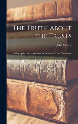 The Truth About the Trusts: A Description and Analysis of the American Trust Movement by Moody, John