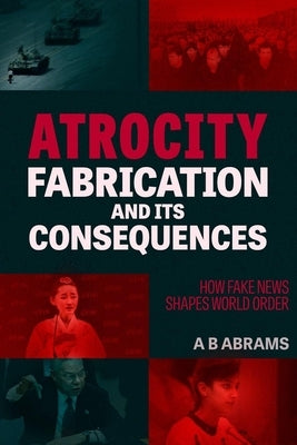 Atrocity Fabrication and Its Consequences: How Fake News Shapes World Order by Abrams, A. B.