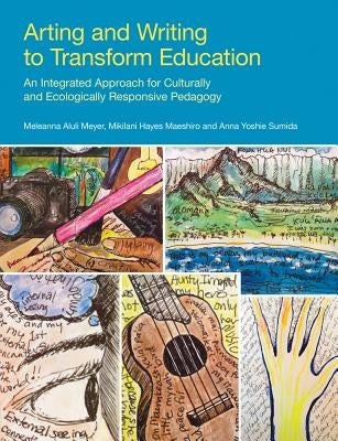 Arting and Writing to Transform Education: An Integrated Approach for Culturally and Ecologically Responsive Pedagogy by Meyer, Meleanna