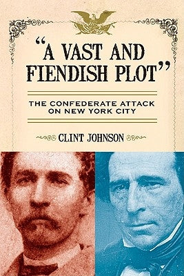 A Vast and Fiendish Plot: The Confederate Attack on New York City by Johnson, Clint