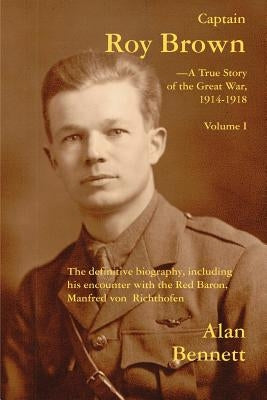 Captain Roy Brown, a True Story of the Great War, Vol. I by Bennett, Alan
