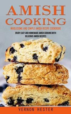 Amish Cooking: Wholesome and Simple Amish Recipe Cookbook (Enjoy Easy and Homemade Amish Cooking With Delicious Amish Recipes) by Hester, Vernon