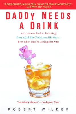 Daddy Needs a Drink: An Irreverent Look at Parenting from a Dad Who Truly Loves His Kids-- Even When They're Driving Him Nuts by Wilder, Robert