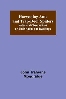 Harvesting Ants and Trap-Door Spiders; Notes and Observations on Their Habits and Dwellings Paperback Alpha Edition